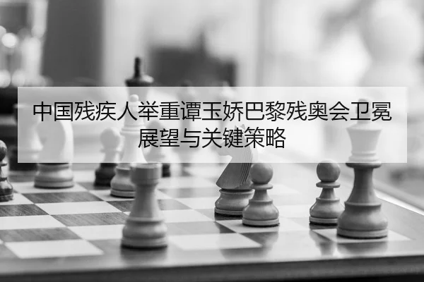 中国残疾人举重谭玉娇巴黎残奥会卫冕展望与关键策略