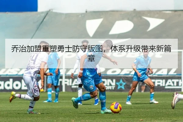 乔治加盟重塑勇士防守版图，体系升级带来新篇章